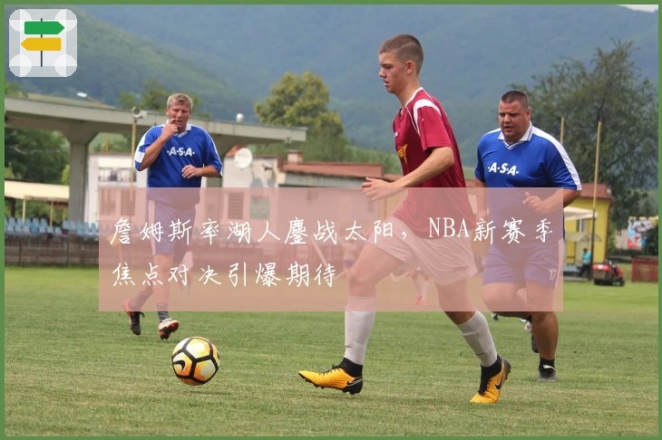 詹姆斯率湖人鏖战太阳，NBA新赛季焦点对决引爆期待