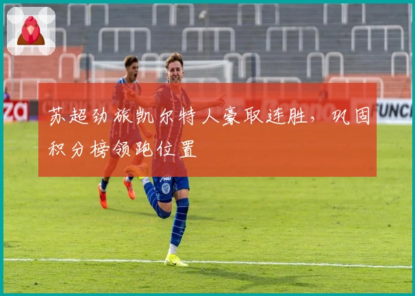 苏超劲旅凯尔特人豪取连胜,巩固积分榜领跑位置