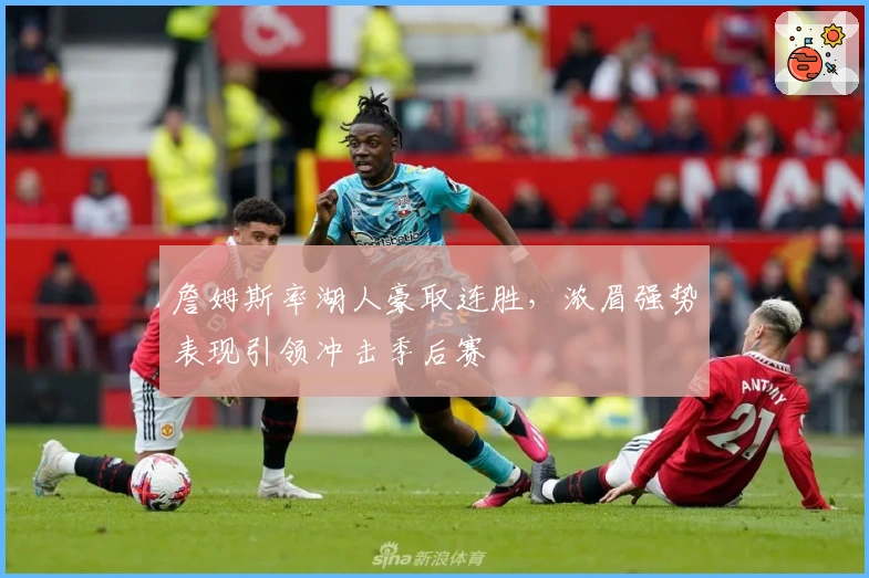 詹姆斯率湖人豪取连胜，浓眉强势表现引领冲击季后赛