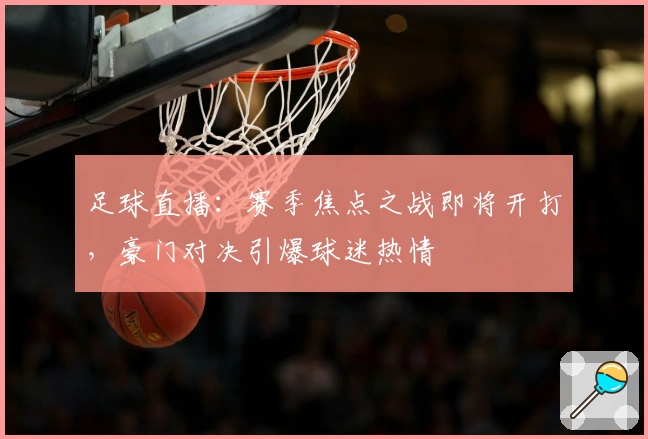 足球直播：赛季焦点之战即将开打，豪门对决引爆球迷热情