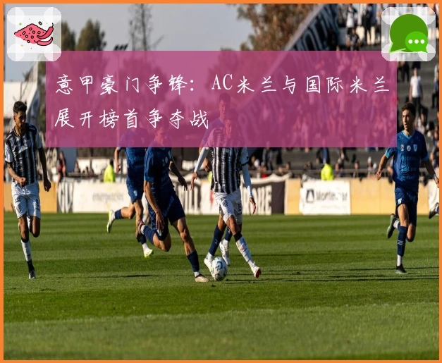 意甲豪门争锋：AC米兰与国际米兰展开榜首争夺战