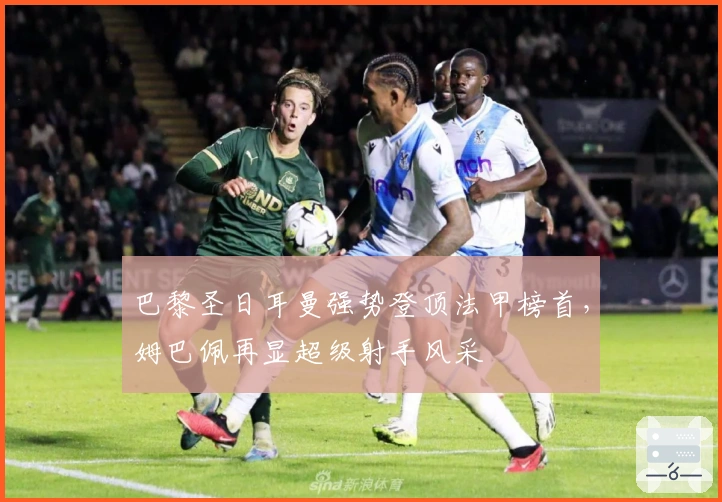 巴黎圣日耳曼强势登顶法甲榜首，姆巴佩再显超级射手风采