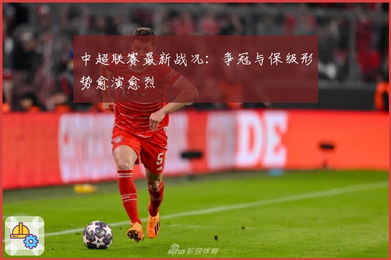 中超联赛最新战况：争冠与保级形势愈演愈烈