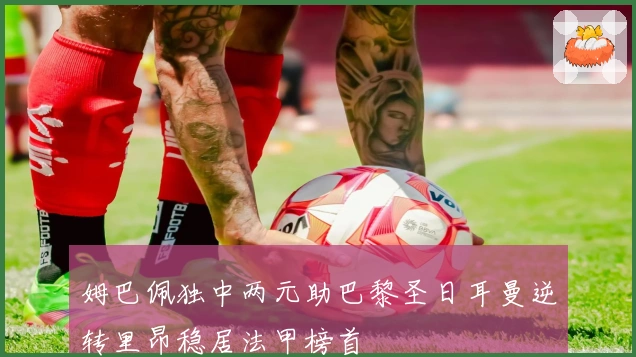 姆巴佩独中两元助巴黎圣日耳曼逆转里昂稳居法甲榜首