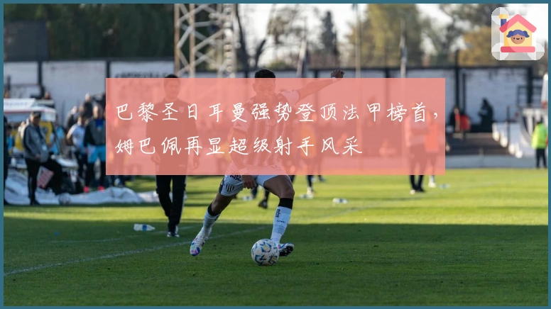 巴黎圣日耳曼强势登顶法甲榜首，姆巴佩再显超级射手风采