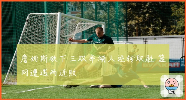 詹姆斯砍下三双率湖人逆转取胜 篮网遭遇两连败