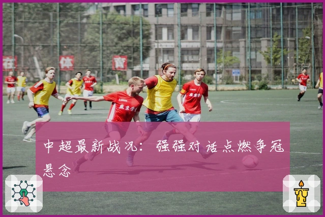 中超最新战况：强强对话点燃争冠悬念