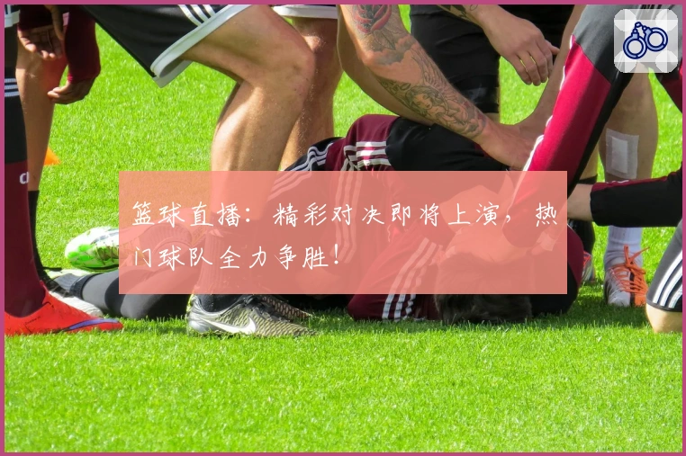 篮球直播：精彩对决即将上演，热门球队全力争胜！