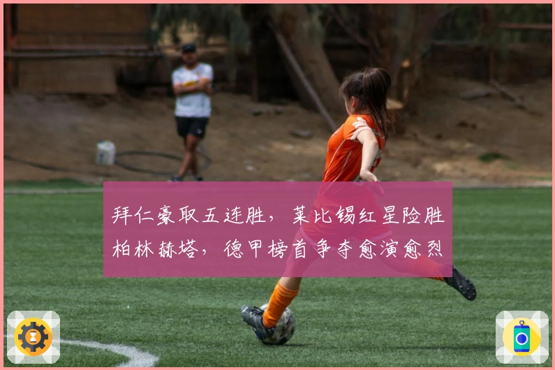 拜仁豪取五连胜，莱比锡红星险胜柏林赫塔，德甲榜首争夺愈演愈烈