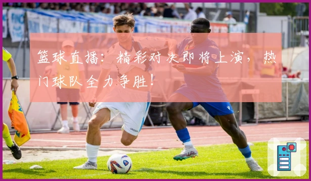篮球直播：精彩对决即将上演，热门球队全力争胜！