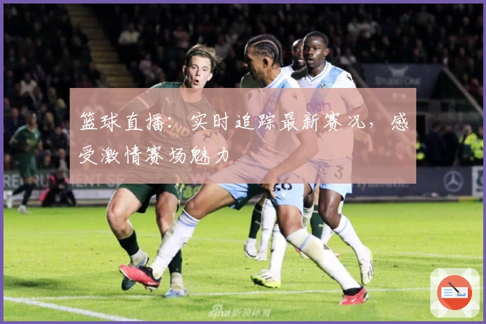 篮球直播：实时追踪最新赛况，感受激情赛场魅力