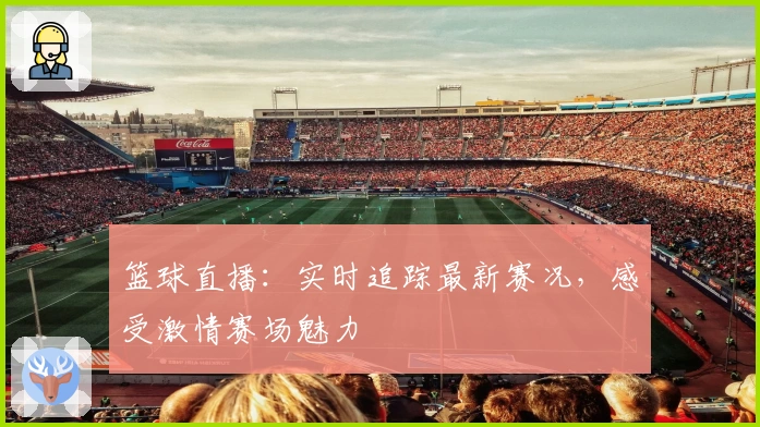 篮球直播：实时追踪最新赛况，感受激情赛场魅力