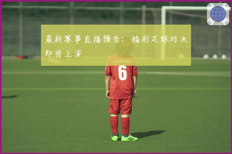 最新赛事直播预告：精彩足球对决即将上演