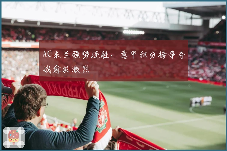 AC米兰强势连胜，意甲积分榜争夺战愈发激烈