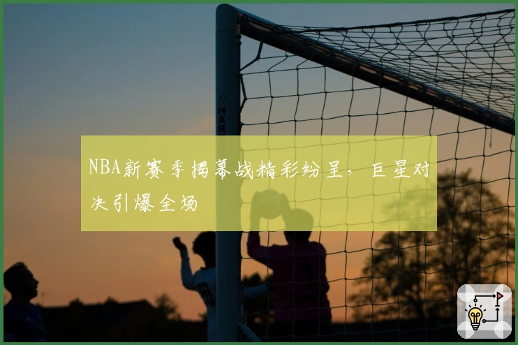 NBA新赛季揭幕战精彩纷呈,巨星对决引爆全场
