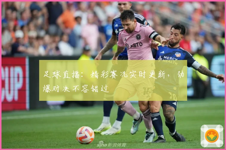 足球直播:精彩赛况实时更新,劲爆对决不容错过
