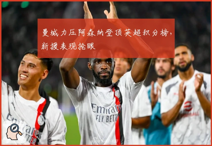 曼城力压阿森纳登顶英超积分榜,新援表现抢眼