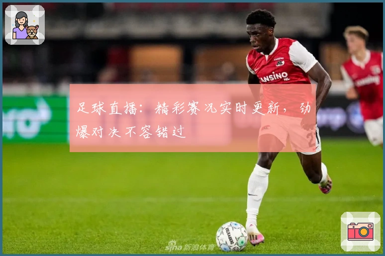 足球直播：精彩赛况实时更新，劲爆对决不容错过