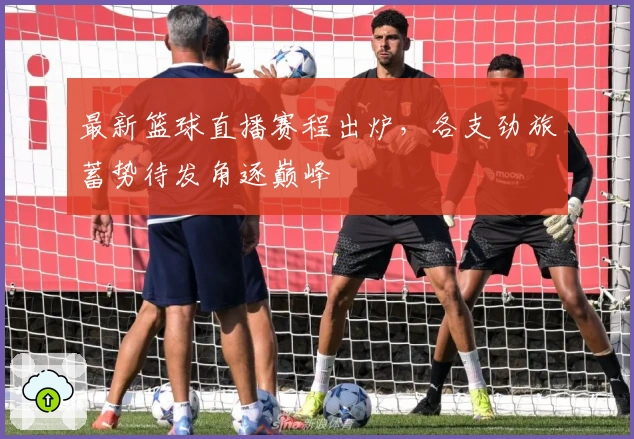 最新篮球直播赛程出炉，各支劲旅蓄势待发角逐巅峰